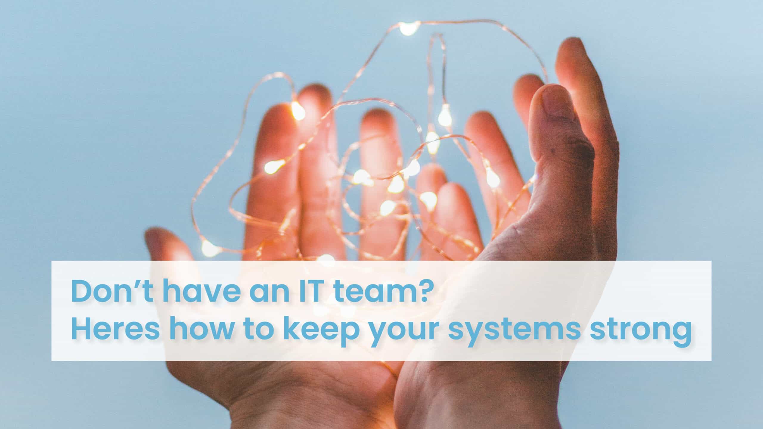 5 Tips For Keeping Systems Strong When You Don’t Have An IT Team